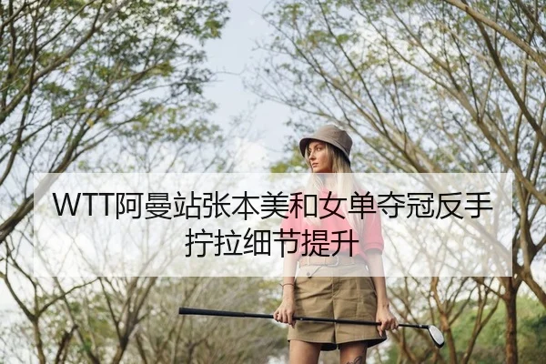 WTT阿曼站张本美和女单夺冠反手拧拉细节提升