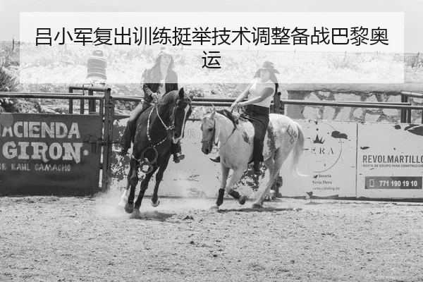 吕小军复出训练挺举技术调整备战巴黎奥运